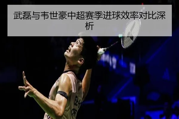武磊与韦世豪中超赛季进球效率对比深析