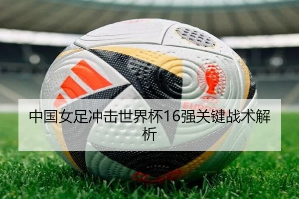 中国女足冲击世界杯16强关键战术解析